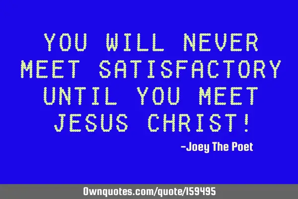 You Will Never Meet Satisfactory Until You Meet Jesus Christ!