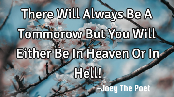 There Will Always Be A Tommorow But You Will Either Be In Heaven Or In Hell!