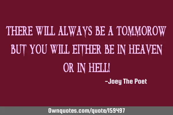There Will Always Be A Tommorow But You Will Either Be In Heaven Or In Hell!