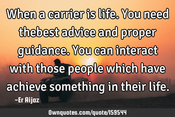 When a carrier is life. You need thebest advice and proper guidance. You can interact with those