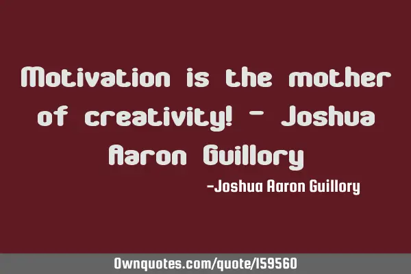 Motivation is the mother of creativity! - Joshua Aaron G