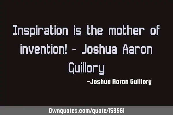 Inspiration is the mother of invention! - Joshua Aaron G