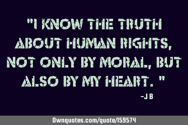 "I know the truth about human rights, not only by moral, but also by my heart."