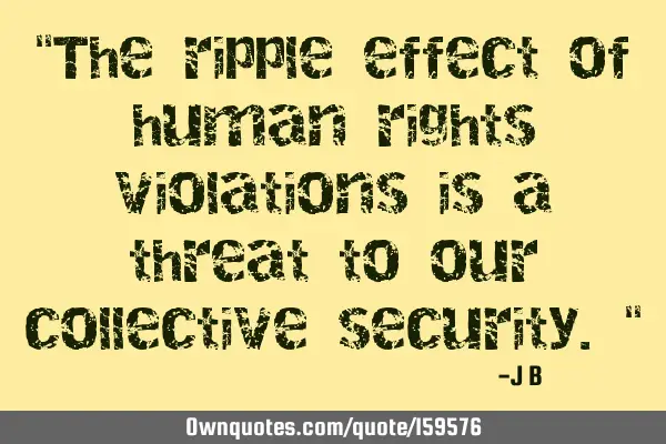 "The ripple effect of human rights violations is a threat to our collective security."