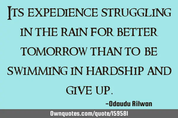 Its expedience struggling in the rain for better tomorrow  than to be swimming in hardship and give