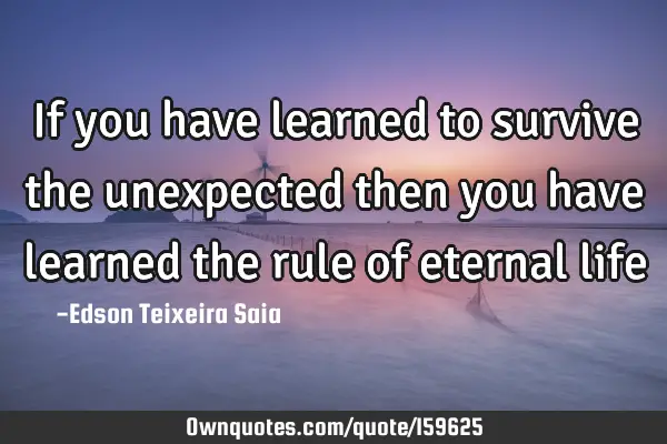 If you have learned to survive the unexpected then you have learned the rule of eternal