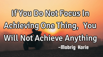 If You Do Not Focus In Achieving One Thing,……You Will Not Achieve Anything