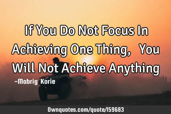 If You Do Not Focus In Achieving One Thing,……You Will Not Achieve A