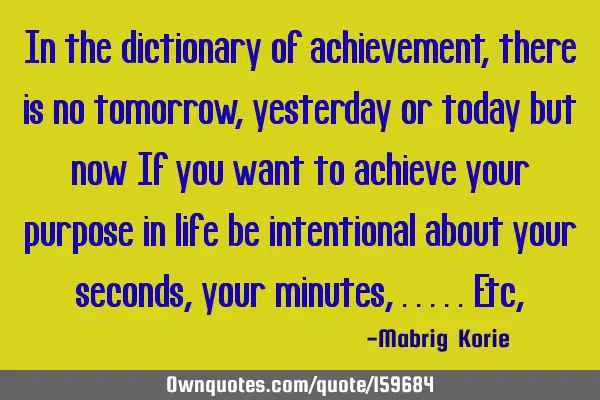 In the dictionary of achievement, there is no tomorrow,yesterday or today but now
If you want to