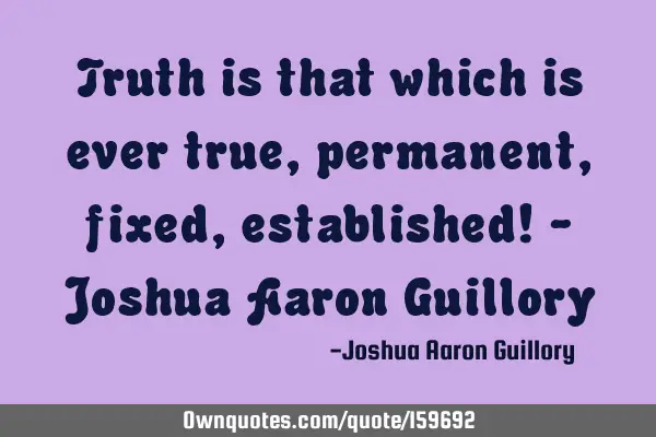 Truth is that which is ever true, permanent, fixed, established! - Joshua Aaron G