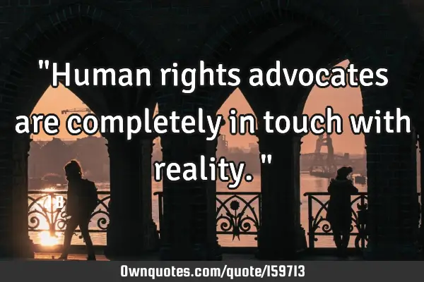 "Human rights advocates are completely in touch with reality."