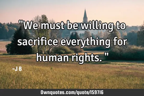 "We must be willing to sacrifice everything for human rights."