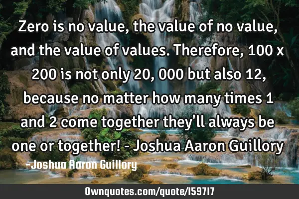Zero is no value, the value of no value, and the value of values. Therefore, 100 x 200 is not only 2