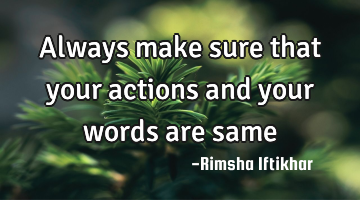 Always make sure that your actions and your words are same