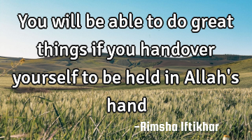 You will be able to do great things if you handover yourself to be held in Allah