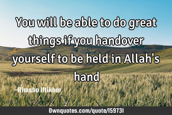 You will be able to do great things if you handover yourself to be held in Allah