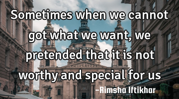 Sometimes when we cannot got what we want,we pretended that it is not worthy and special for us