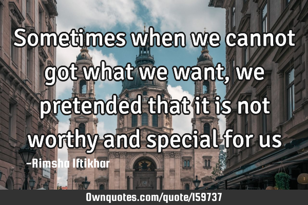 Sometimes when we cannot got what we want,we pretended that it is not worthy and special for