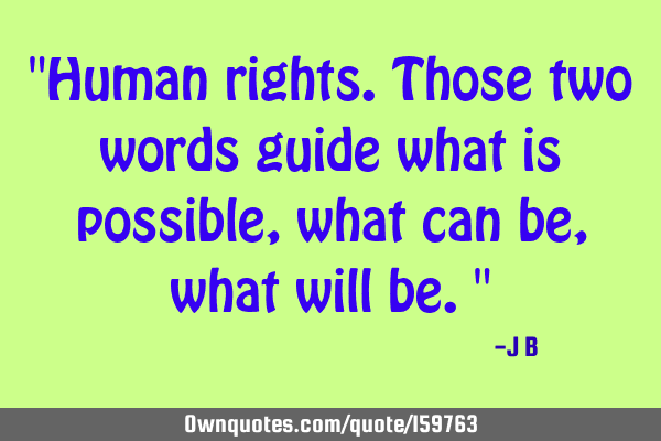 "Human rights. Those two words guide what is possible, what can be, what will be."