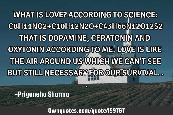 WHAT IS LOVE?
ACCORDING TO SCIENCE:
C8H11NO2+C10H12N2O+C43H66N12O12S2
THAT IS DOPAMINE,CERATONIN
