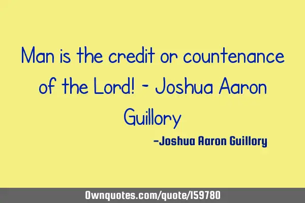 Man is the credit or countenance of the Lord! - Joshua Aaron G