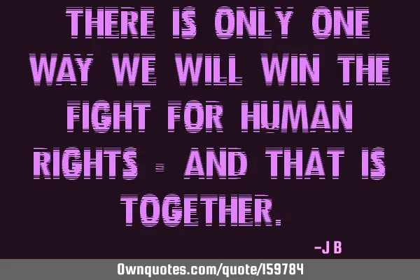 "There is only one way we will win the fight for human rights - and that is together."
