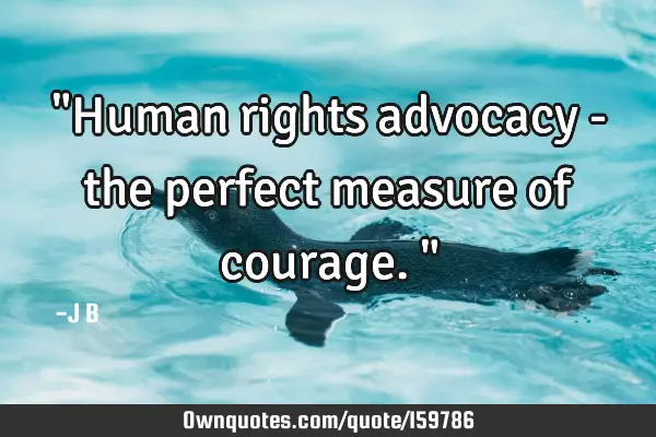 "Human rights advocacy - the perfect measure of courage."