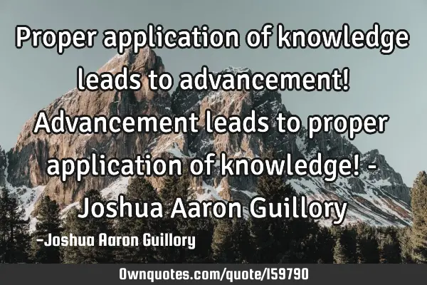 Proper application of knowledge leads to advancement! Advancement leads to proper application of