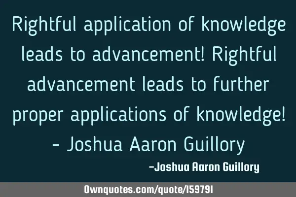Rightful application of knowledge leads to advancement! Rightful advancement leads to further