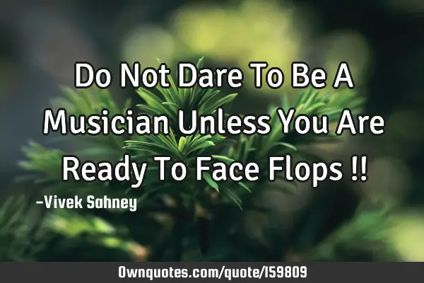 Do Not Dare To Be A Musician Unless You Are Ready To Face Flops !!