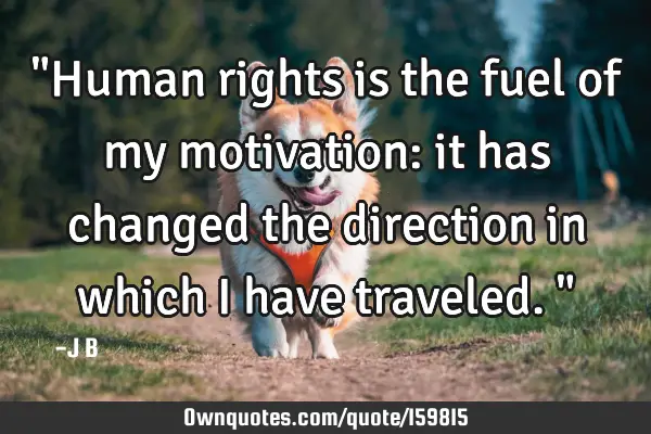 "Human rights is the fuel of my motivation: it has changed the direction in which I have traveled."