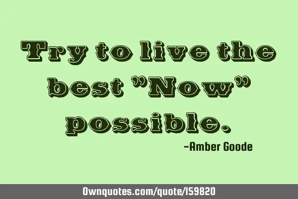 Try to live the best "Now"