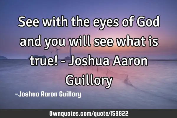 See with the eyes of God and you will see what is true! - Joshua Aaron G