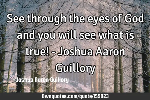 See through the eyes of God and you will see what is true! - Joshua Aaron G