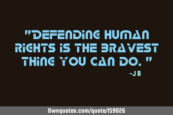 "Defending human rights is the bravest thing you can do."