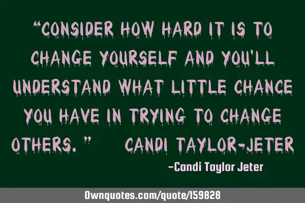 “Consider how hard it is to change yourself and you