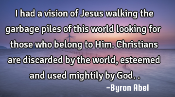 I had a vision of Jesus walking the garbage piles of this world looking for those who belong to H