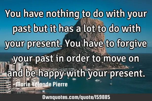 You have nothing to do with your past but it has a lot to do with your present. You have to forgive