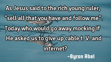 As Jesus said to the rich young ruler, "sell all that you have and follow me". Today who would go