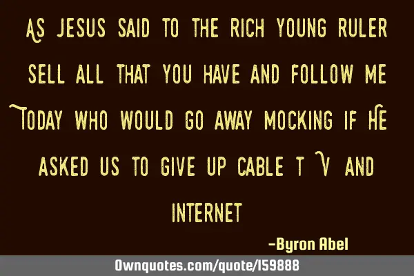 As Jesus said to the rich young ruler, "sell all that you have and follow me". Today who would go