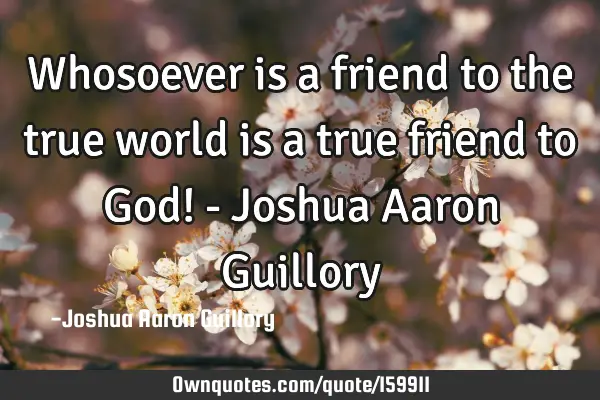 Whosoever is a friend to the true world is a true friend to God! - Joshua Aaron G