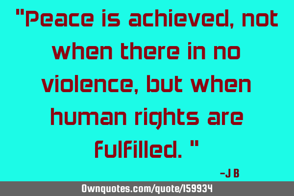 "Peace is achieved, not when there in no violence, but when human rights are fulfilled."
