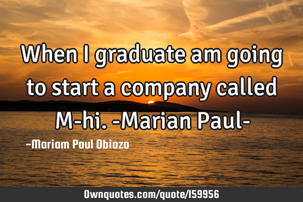 When I graduate am going to start a company called M-hi.
-Marian Paul-