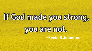 If God made you strong, you are not.