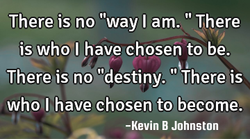 There is no "way I am." There is who I have chosen to be. There is no "destiny." There is who I