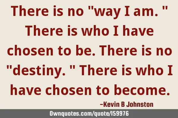 There is no "way I am." There is who I have chosen to be. There is no "destiny." There is who I