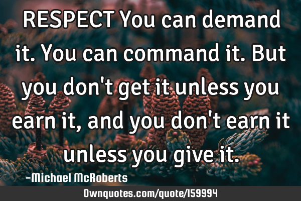 RESPECT
You can demand it.
You can command it.
But you don