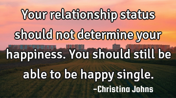 Your relationship status should not determine your happiness. You should still be able to be happy