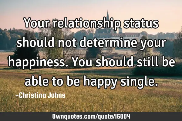 Your relationship status should not determine your happiness. You should still be able to be happy