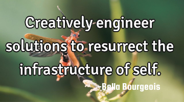 Creatively engineer solutions to resurrect the infrastructure of self.